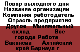 Повар выходного дня › Название организации ­ Компания-работодатель › Отрасль предприятия ­ Другое › Минимальный оклад ­ 10 000 - Все города Работа » Вакансии   . Алтайский край,Барнаул г.